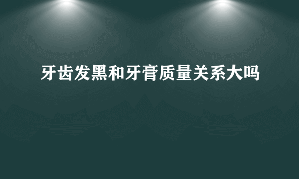 牙齿发黑和牙膏质量关系大吗