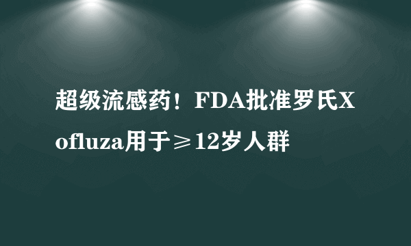 超级流感药！FDA批准罗氏Xofluza用于≥12岁人群