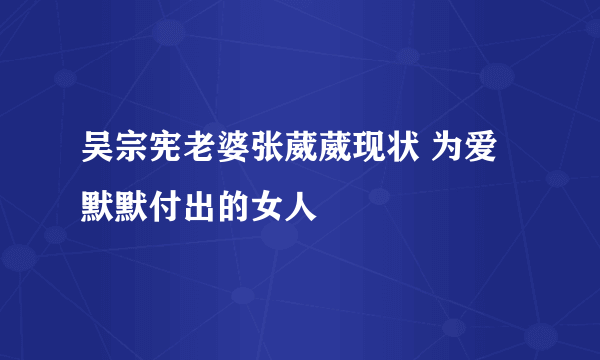 吴宗宪老婆张葳葳现状 为爱默默付出的女人