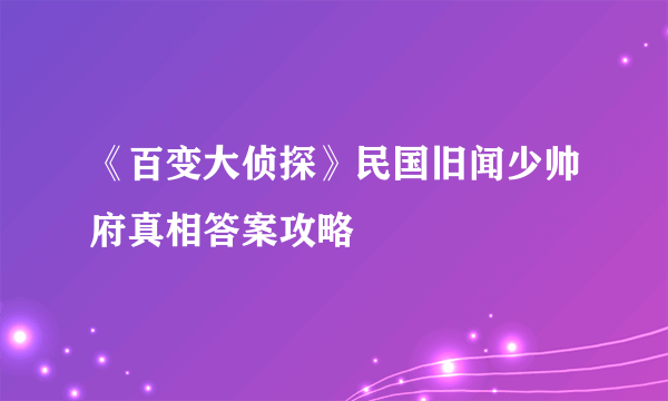 《百变大侦探》民国旧闻少帅府真相答案攻略