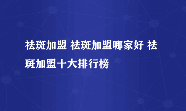 祛斑加盟 祛斑加盟哪家好 祛斑加盟十大排行榜