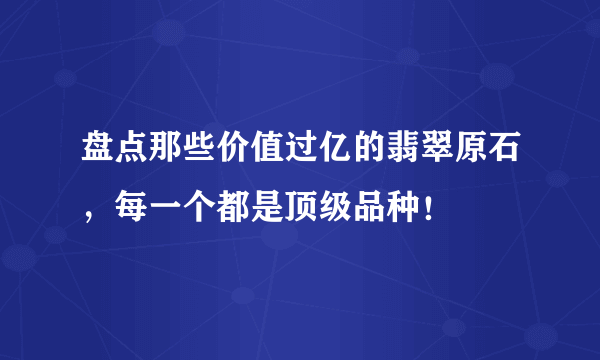 盘点那些价值过亿的翡翠原石，每一个都是顶级品种！