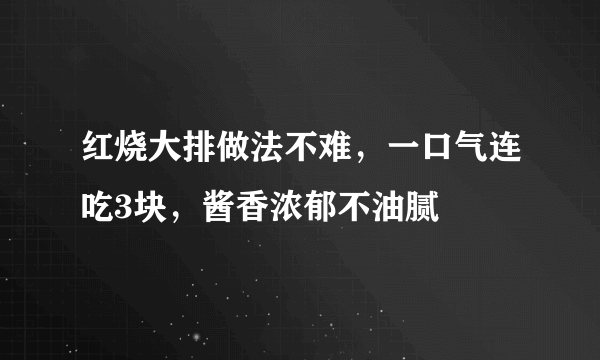 红烧大排做法不难，一口气连吃3块，酱香浓郁不油腻