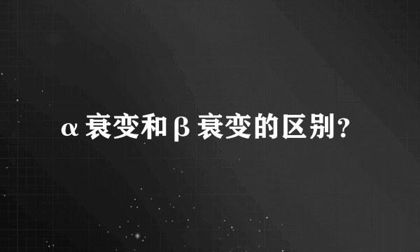 α衰变和β衰变的区别？