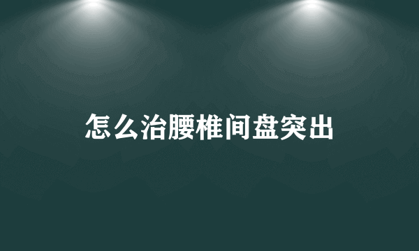 怎么治腰椎间盘突出