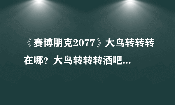 《赛博朋克2077》大鸟转转转在哪？大鸟转转转酒吧位置分享