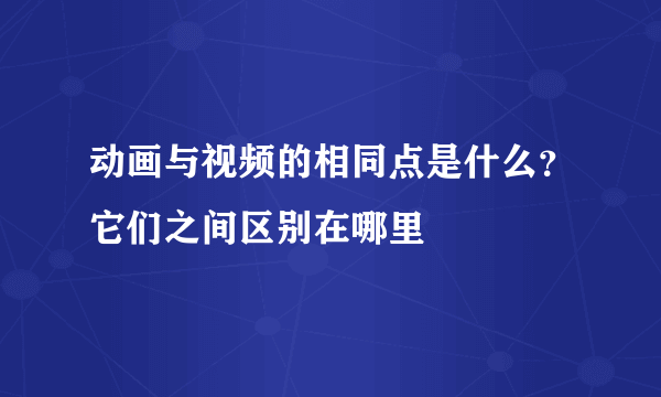 动画与视频的相同点是什么？它们之间区别在哪里