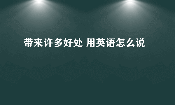 带来许多好处 用英语怎么说