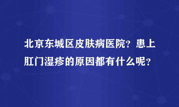 北京东城区皮肤病医院？患上肛门湿疹的原因都有什么呢？