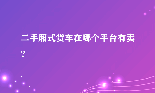 二手厢式货车在哪个平台有卖？