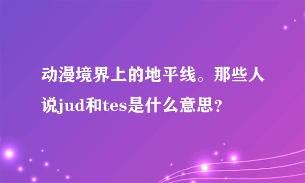 动漫境界上的地平线。那些人说jud和tes是什么意思？