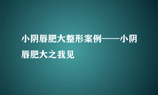 小阴唇肥大整形案例——小阴唇肥大之我见