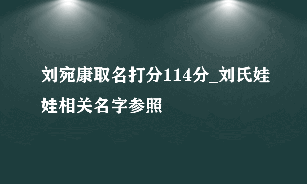 刘宛康取名打分114分_刘氏娃娃相关名字参照