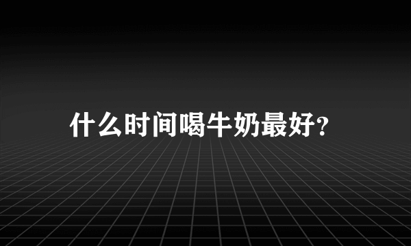 什么时间喝牛奶最好？