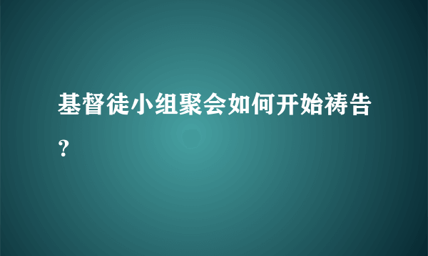 基督徒小组聚会如何开始祷告？