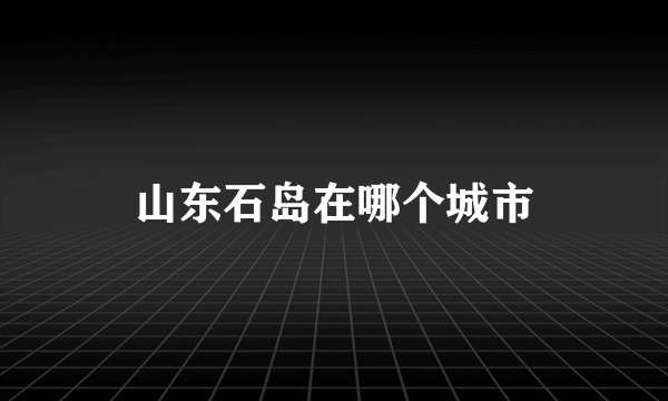 山东石岛在哪个城市