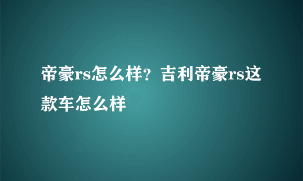 帝豪rs怎么样？吉利帝豪rs这款车怎么样