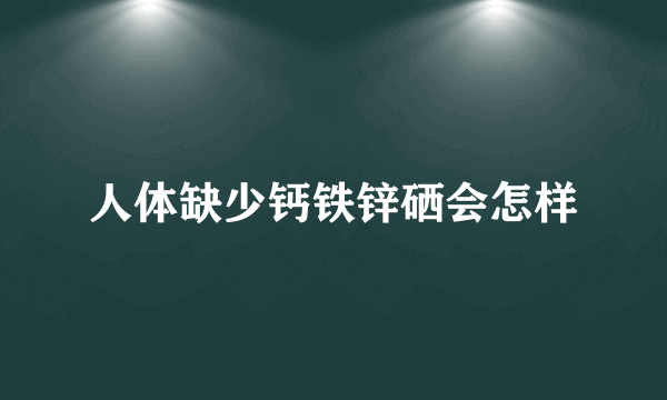 人体缺少钙铁锌硒会怎样