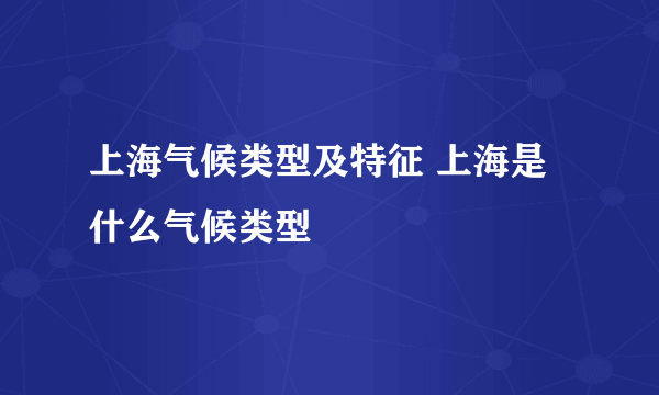 上海气候类型及特征 上海是什么气候类型