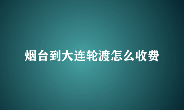 烟台到大连轮渡怎么收费