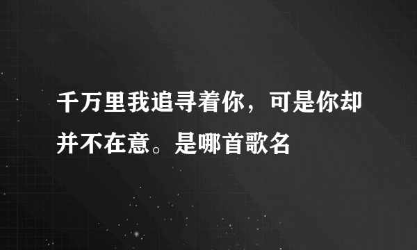 千万里我追寻着你，可是你却并不在意。是哪首歌名