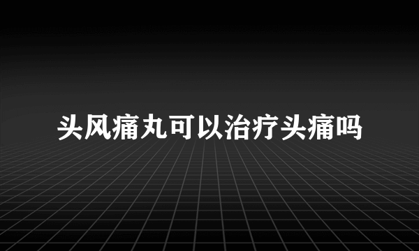 头风痛丸可以治疗头痛吗