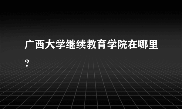 广西大学继续教育学院在哪里？