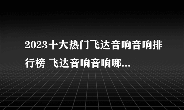 2023十大热门飞达音响音响排行榜 飞达音响音响哪款好【TOP榜】