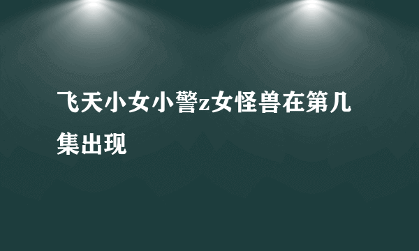 飞天小女小警z女怪兽在第几集出现