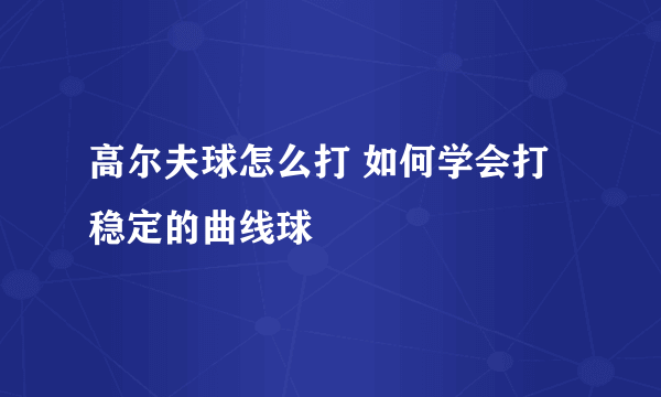 高尔夫球怎么打 如何学会打稳定的曲线球