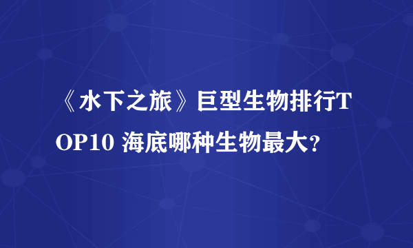 《水下之旅》巨型生物排行TOP10 海底哪种生物最大？