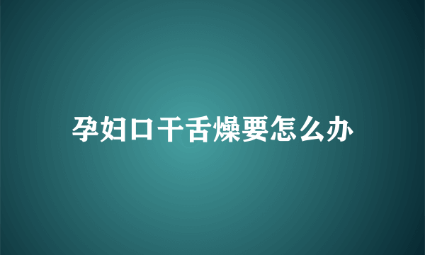 孕妇口干舌燥要怎么办