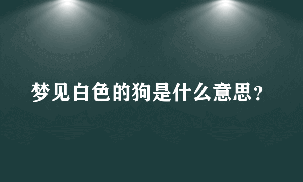 梦见白色的狗是什么意思？