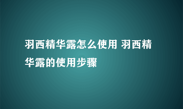 羽西精华露怎么使用 羽西精华露的使用步骤