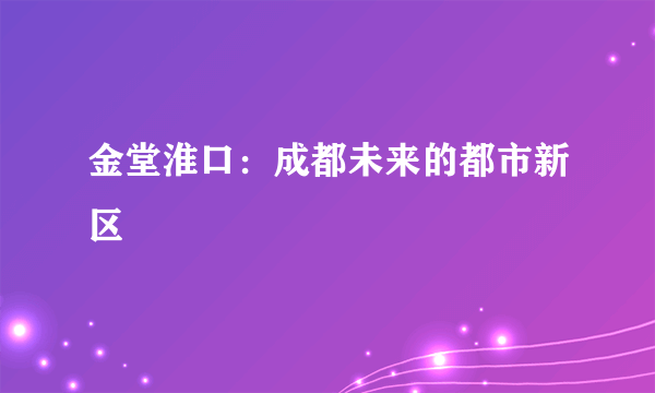 金堂淮口：成都未来的都市新区