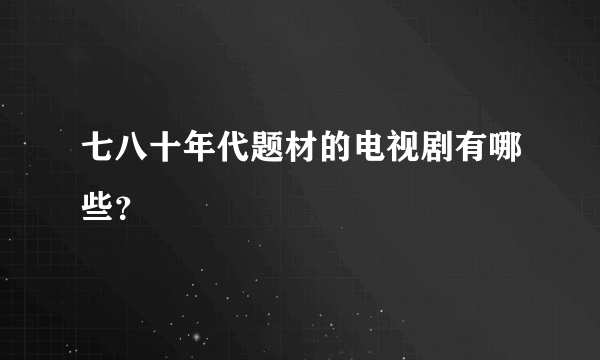 七八十年代题材的电视剧有哪些？