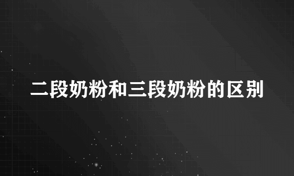 二段奶粉和三段奶粉的区别