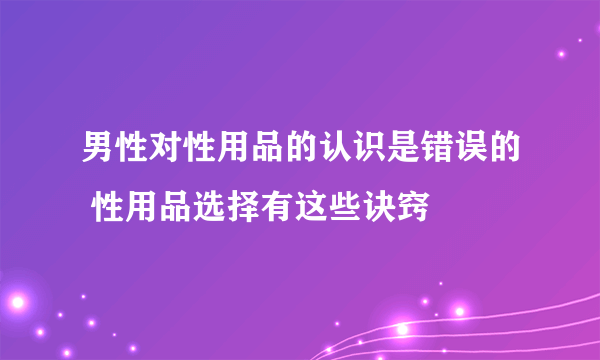 男性对性用品的认识是错误的 性用品选择有这些诀窍