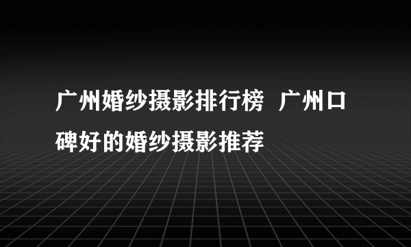 广州婚纱摄影排行榜  广州口碑好的婚纱摄影推荐