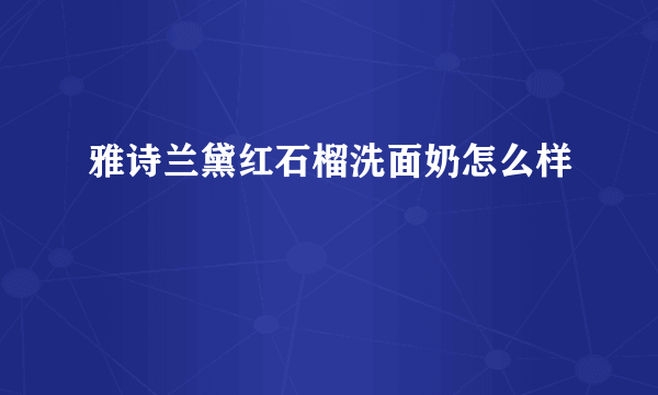 雅诗兰黛红石榴洗面奶怎么样