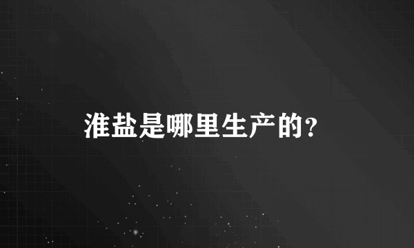 淮盐是哪里生产的？