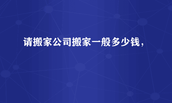 请搬家公司搬家一般多少钱，