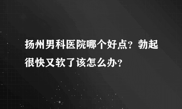 扬州男科医院哪个好点？勃起很快又软了该怎么办？