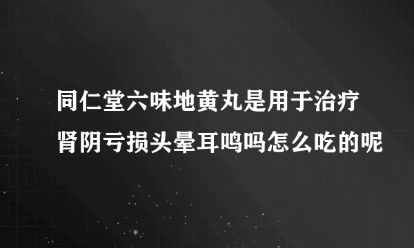 同仁堂六味地黄丸是用于治疗肾阴亏损头晕耳鸣吗怎么吃的呢