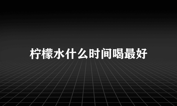 柠檬水什么时间喝最好