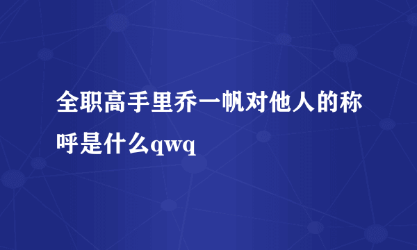 全职高手里乔一帆对他人的称呼是什么qwq