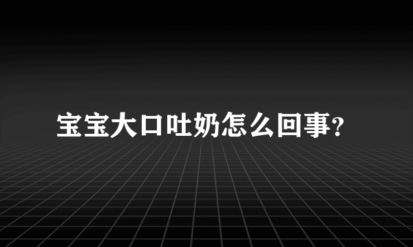 宝宝大口吐奶怎么回事？