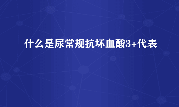 什么是尿常规抗坏血酸3+代表