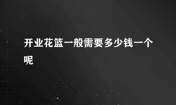 开业花篮一般需要多少钱一个呢