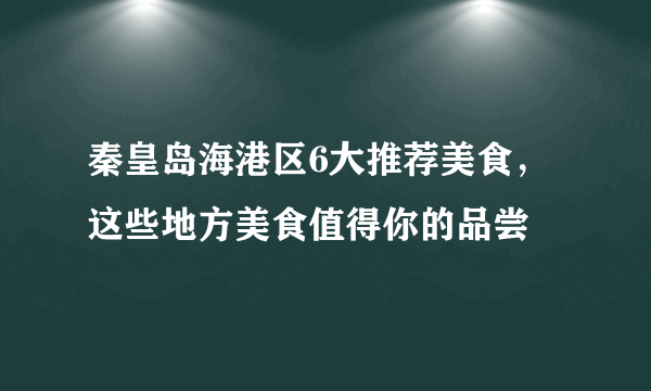 秦皇岛海港区6大推荐美食，这些地方美食值得你的品尝